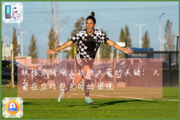 铁林分析湖人战胜火箭的关键：火箭在应对包夹时的困境