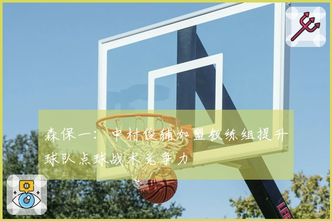 森保一：中村俊辅加盟教练组提升球队点球战术竞争力