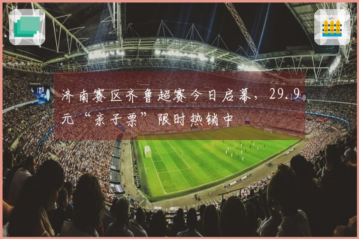 济南赛区齐鲁超赛今日启幕，29.9元“亲子票”限时热销中