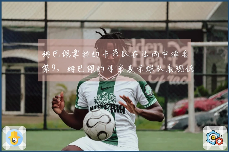 姆巴佩掌控的卡昂队在法丙中排名第9，姆巴佩的母亲表示球队表现低于期望