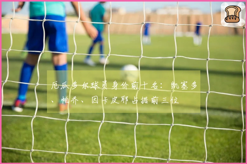厄瓜多尔球员身价前十名：凯塞多、帕乔、因卡皮耶占据前三位