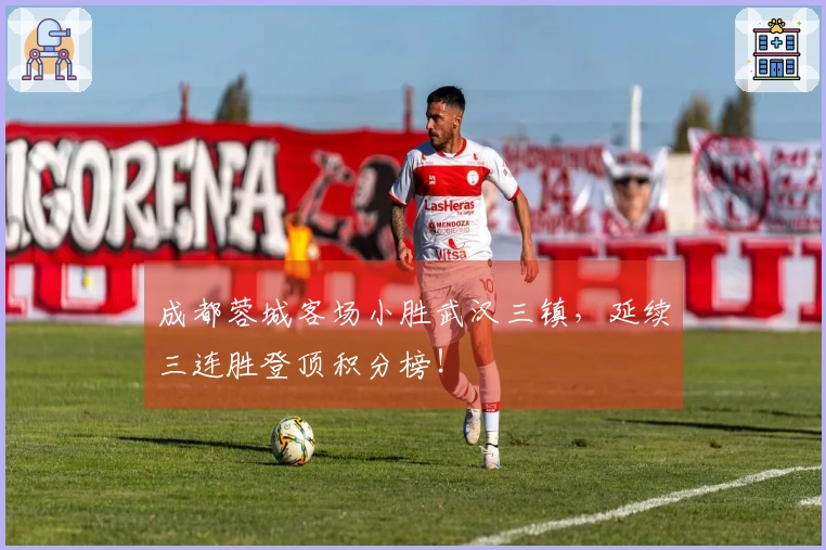 成都蓉城客场小胜武汉三镇，延续三连胜登顶积分榜！