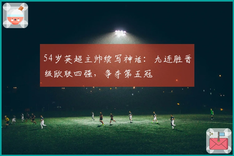 54岁英超主帅续写神话：九连胜晋级欧联四强，争夺第五冠