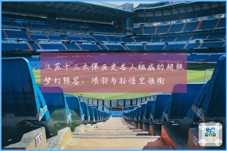 江苏十三太保历史名人组成的超级梦幻阵容，项羽与孙悟空领衔