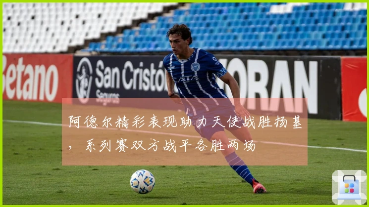 阿德尔精彩表现助力天使战胜扬基，系列赛双方战平各胜两场