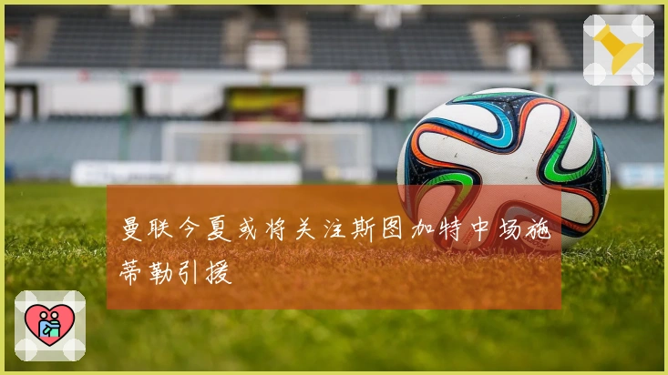 曼联今夏或将关注斯图加特中场施蒂勒引援