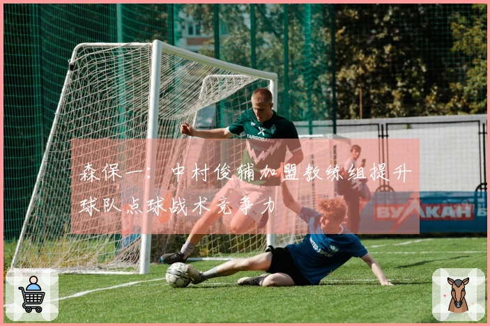 森保一：中村俊辅加盟教练组提升球队点球战术竞争力