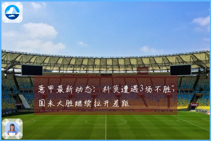 意甲最新动态：科莫遭遇3场不胜，国米大胜继续拉开差距
