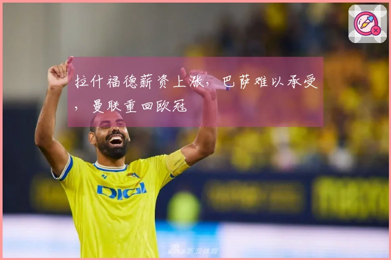 拉什福德薪资上涨，巴萨难以承受，曼联重回欧冠