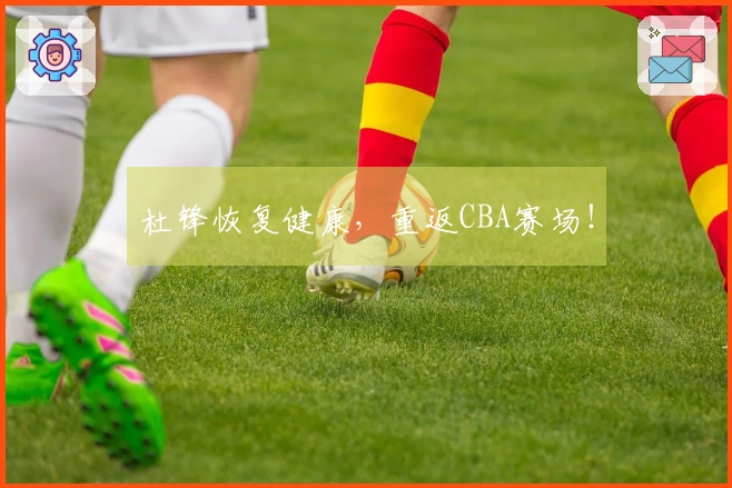 杜锋恢复健康，重返CBA赛场！
