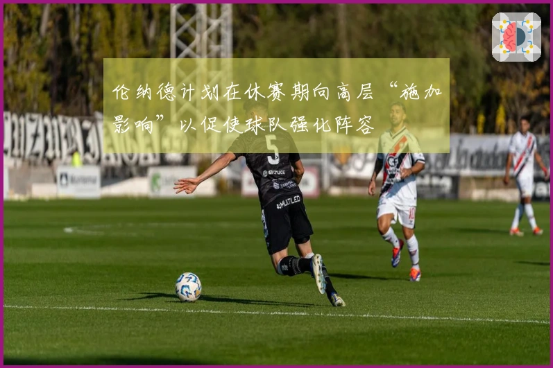 伦纳德计划在休赛期向高层“施加影响”以促使球队强化阵容