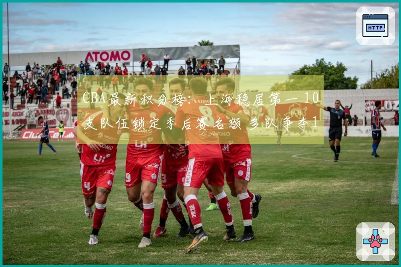 CBA最新积分榜：上海稳居第一 10支队伍锁定季后赛名额 多队争夺12名席位激烈挑战