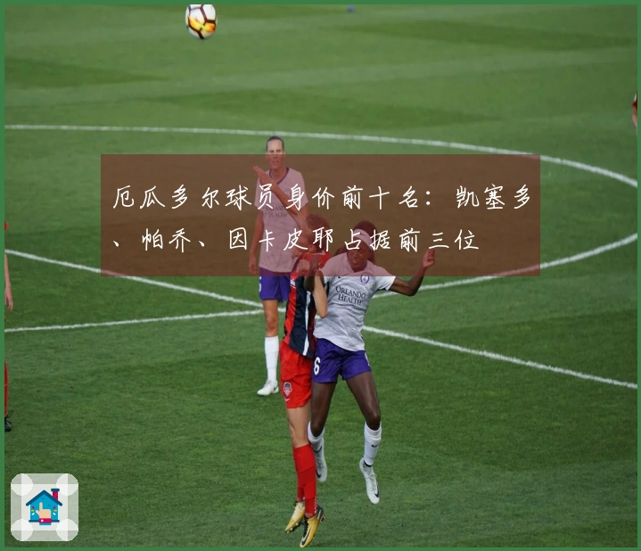 厄瓜多尔球员身价前十名：凯塞多、帕乔、因卡皮耶占据前三位