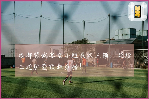 成都蓉城客场小胜武汉三镇，延续三连胜登顶积分榜！