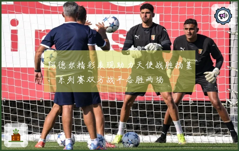 阿德尔精彩表现助力天使战胜扬基，系列赛双方战平各胜两场