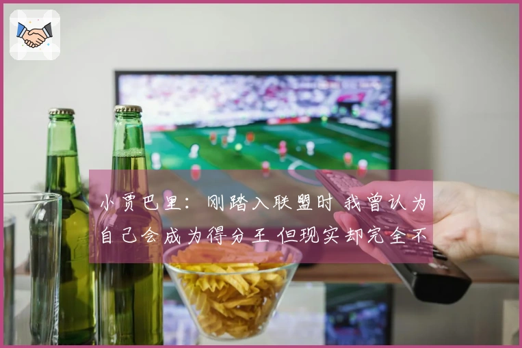 小贾巴里：刚踏入联盟时 我曾认为自己会成为得分王 但现实却完全不同