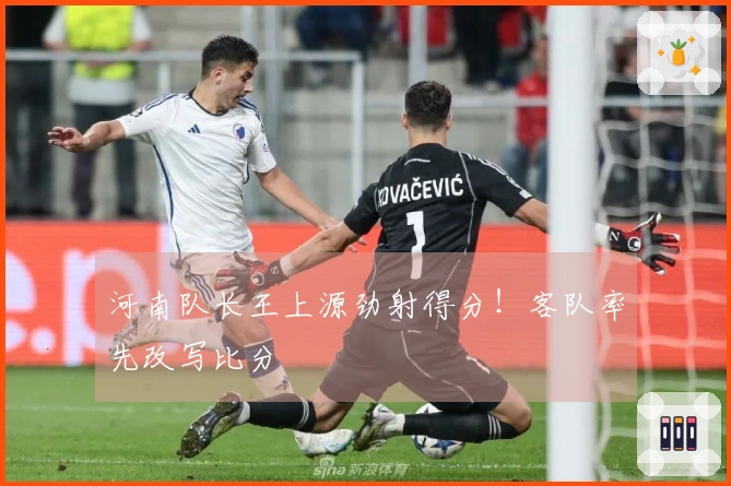 河南队长王上源劲射得分！客队率先改写比分