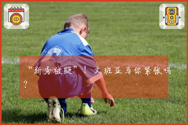 “新秀被贬”！文班亚马你紧张吗？