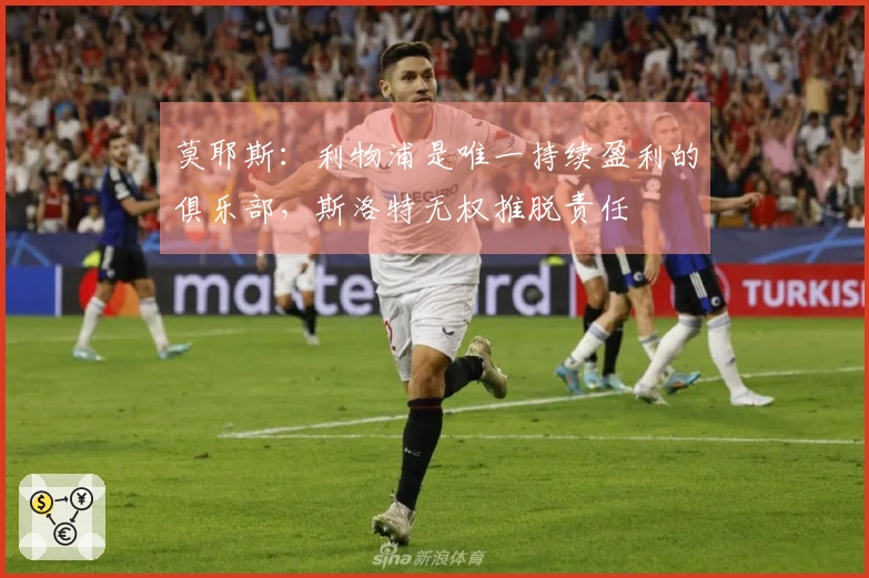 莫耶斯：利物浦是唯一持续盈利的俱乐部，斯洛特无权推脱责任