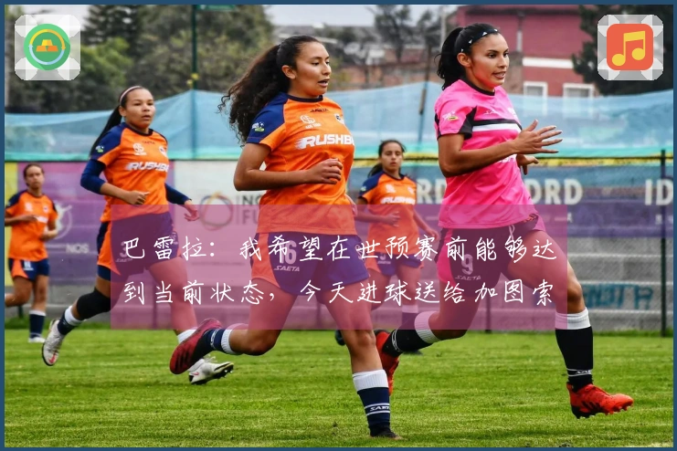 巴雷拉：我希望在世预赛前能够达到当前状态，今天进球送给加图索