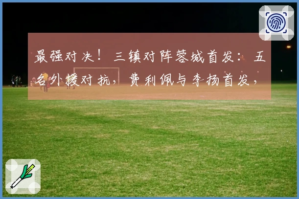 最强对决！三镇对阵蓉城首发：五名外援对抗，费利佩与李扬首发，方镜淇在替补席