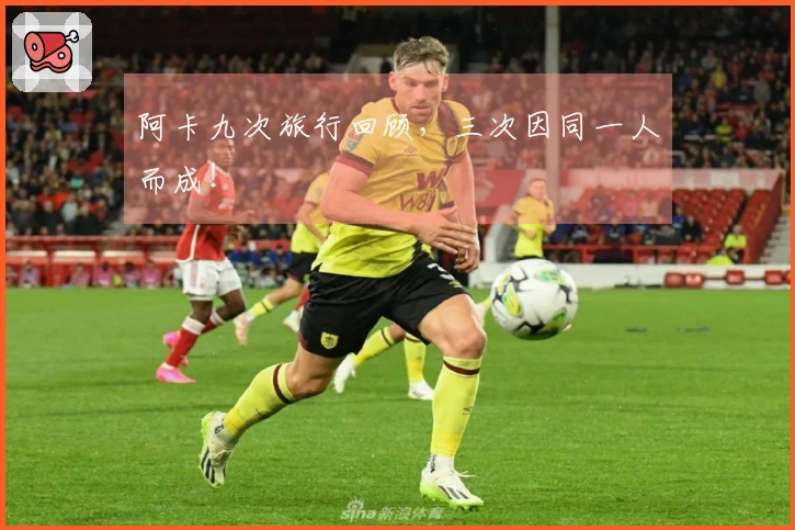 阿卡九次旅行回顾，三次因同一人而成！