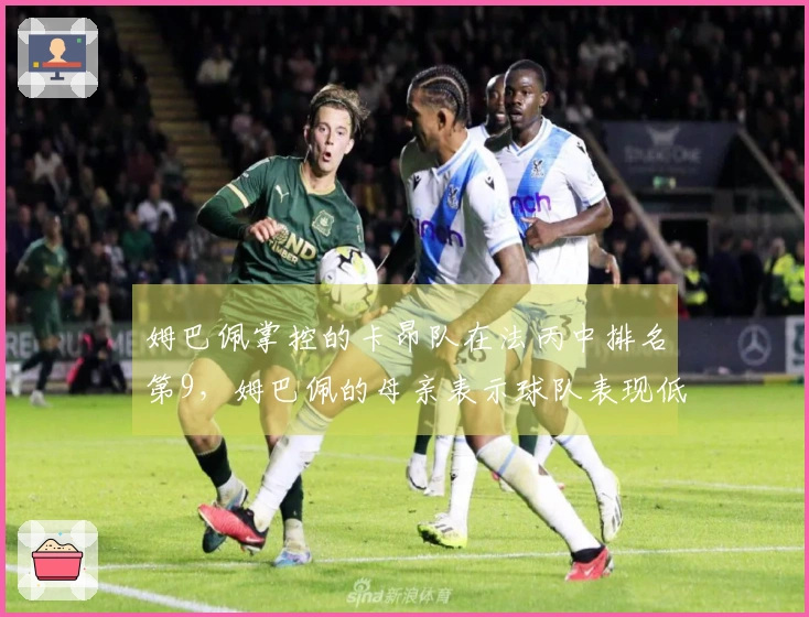 姆巴佩掌控的卡昂队在法丙中排名第9，姆巴佩的母亲表示球队表现低于期望